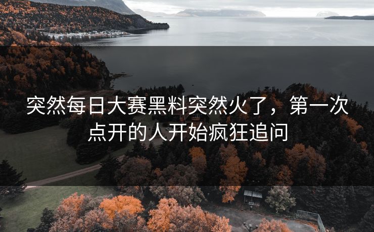 突然每日大赛黑料突然火了,第一次点开的人开始疯狂追问 突然每日大赛黑料突然火了,第一次点开的人开始疯狂追问