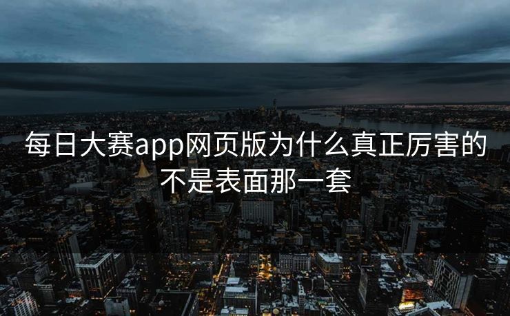 每日大赛app网页版为什么真正厉害的不是表面那一套 每日大赛app网页版为什么真正厉害的不是表面那一套