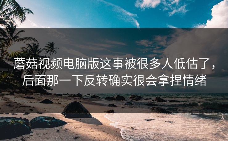 蘑菇视频电脑版这事被很多人低估了，后面那一下反转确实很会拿捏情绪
