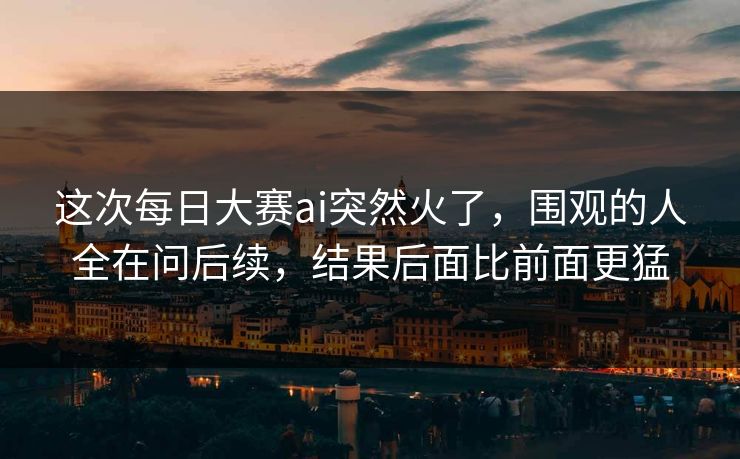 这次每日大赛ai突然火了，围观的人全在问后续，结果后面比前面更猛