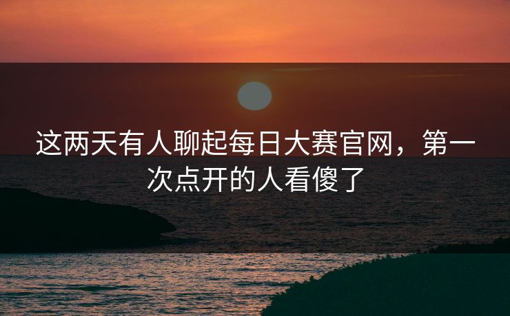 这两天有人聊起每日大赛官网，第一次点开的人看傻了