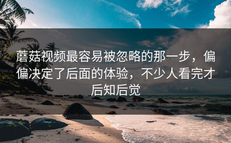 蘑菇视频最容易被忽略的那一步，偏偏决定了后面的体验，不少人看完才后知后觉