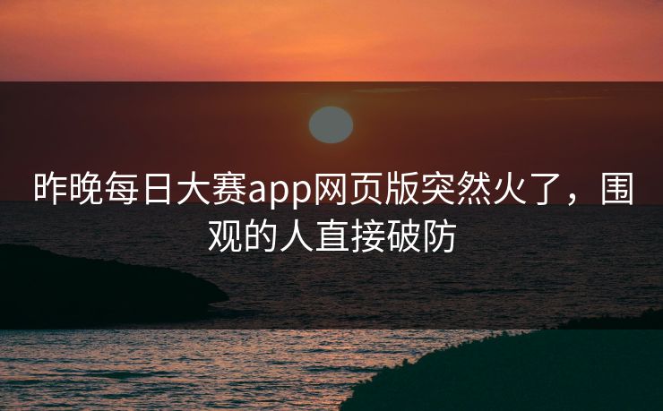 昨晚每日大赛app网页版突然火了，围观的人直接破防