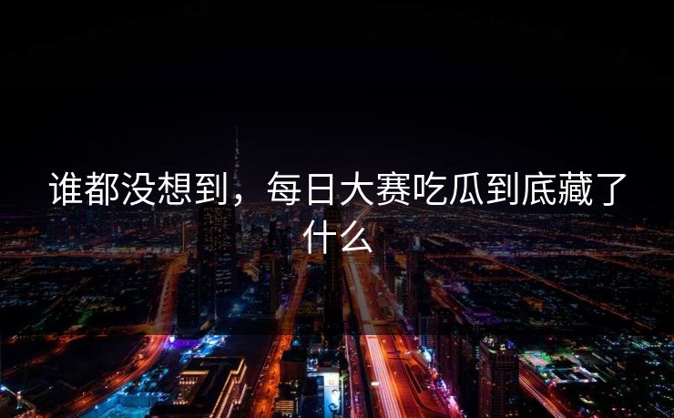 谁都没想到，每日大赛吃瓜到底藏了什么