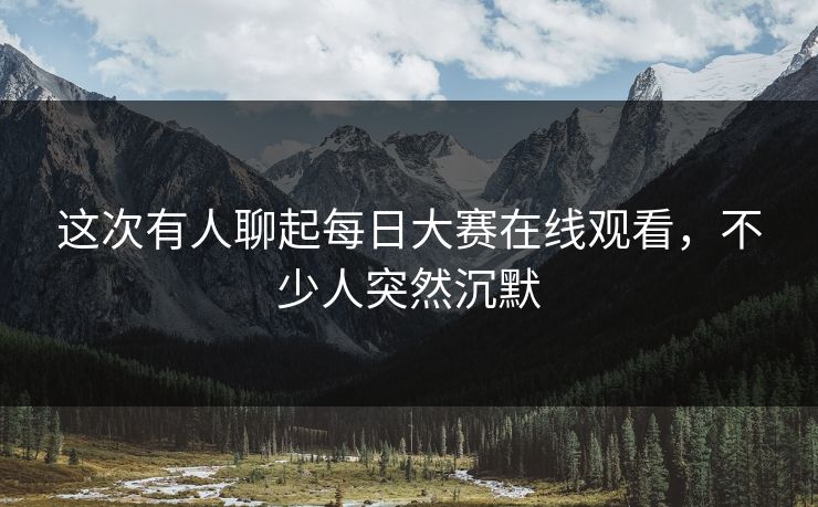 这次有人聊起每日大赛在线观看,不少人突然沉默 这次有人聊起每日大赛在线观看,不少人突然沉默