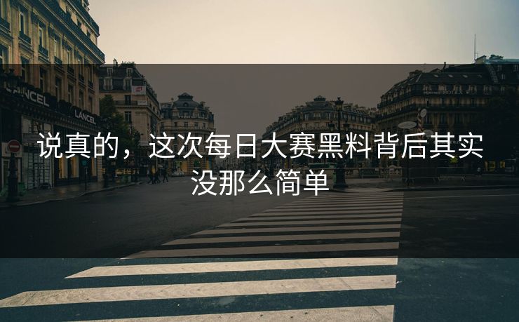 说真的，这次每日大赛黑料背后其实没那么简单