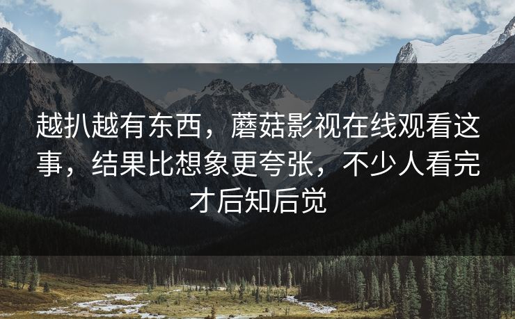 越扒越有东西，蘑菇影视在线观看这事，结果比想象更夸张，不少人看完才后知后觉