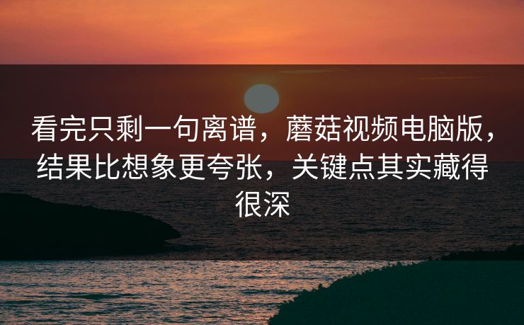 看完只剩一句离谱，蘑菇视频电脑版，结果比想象更夸张，关键点其实藏得很深