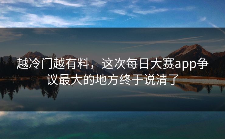 越冷门越有料,这次每日大赛app争议最大的地方终于说清了 越冷门越有料,这次每日大赛app争议最大的地方终于说清了