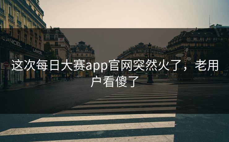 这次每日大赛app官网突然火了,老用户看傻了 这次每日大赛app官网突然火了,老用户看傻了