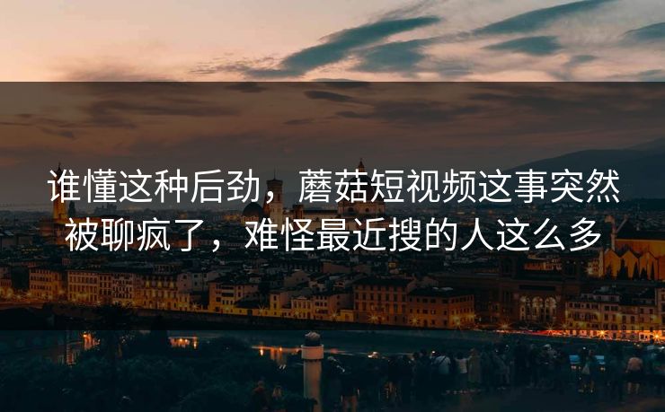 谁懂这种后劲,蘑菇短视频这事突然被聊疯了,难怪最近搜的人这么多 谁懂这种后劲,蘑菇短视频这事突然被聊疯了,难怪最近搜的人这么多