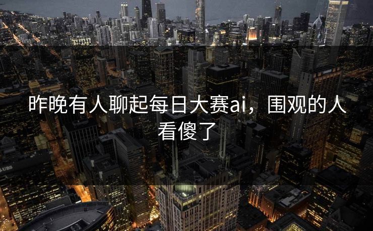 昨晚有人聊起每日大赛ai,围观的人看傻了 昨晚有人聊起每日大赛ai,围观的人看傻了