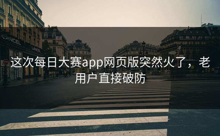 这次每日大赛app网页版突然火了，老用户直接破防