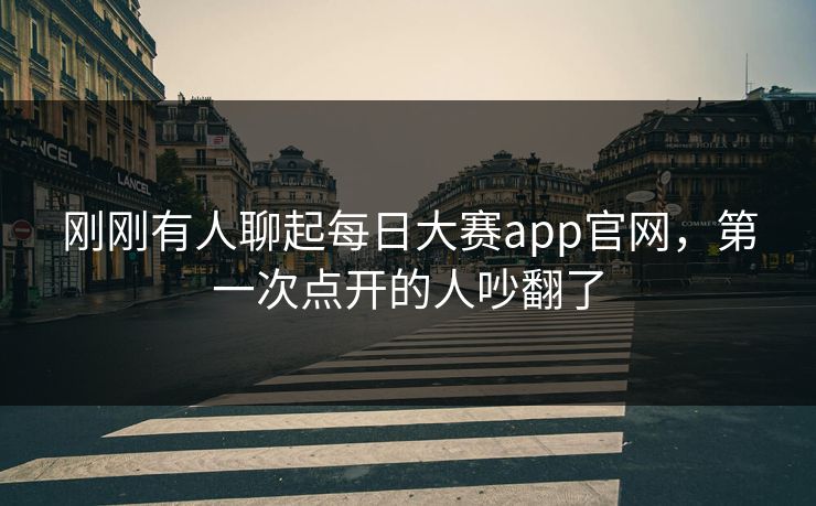 刚刚有人聊起每日大赛app官网,第一次点开的人吵翻了 刚刚有人聊起每日大赛app官网,第一次点开的人吵翻了