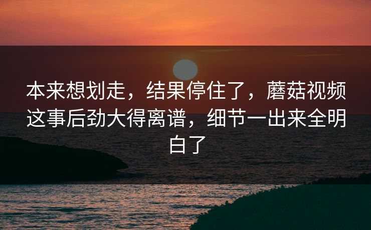 本来想划走,结果停住了,蘑菇视频这事后劲大得离谱,细节一出来全明白了 本来想划走,结果停住了,蘑菇视频这事后劲大得离谱,细节一出来全明白了