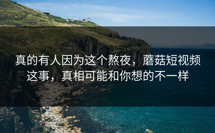 真的有人因为这个熬夜,蘑菇短视频这事,真相可能和你想的不一样 真的有人因为这个熬夜,蘑菇短视频这事,真相可能和你想的不一样