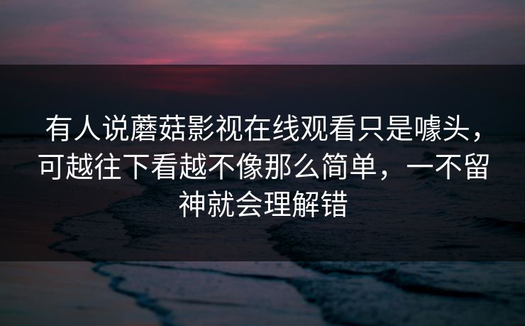有人说蘑菇影视在线观看只是噱头，可越往下看越不像那么简单，一不留神就会理解错