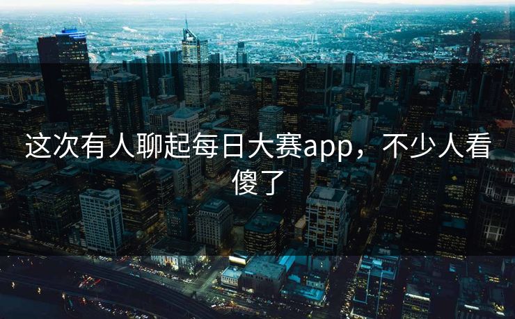 这次有人聊起每日大赛app，不少人看傻了