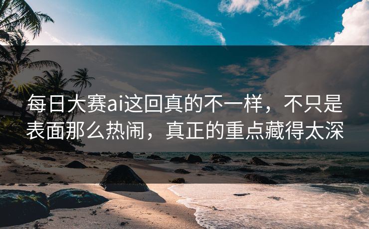 每日大赛ai这回真的不一样，不只是表面那么热闹，真正的重点藏得太深