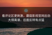 看评论区更刺激，蘑菇影视官网后劲大得离谱，后面反转有点猛