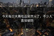 今天每日大赛吃瓜突然火了，不少人直接破防