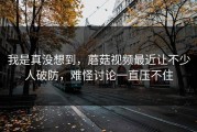 我是真没想到，蘑菇视频最近让不少人破防，难怪讨论一直压不住