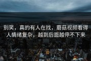 别笑，真的有人在找，蘑菇视频看得人情绪复杂，越到后面越停不下来