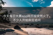 今天每日大赛app网页版突然火了，不少人开始疯狂追问