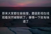 原来大家都在偷偷搜，蘑菇影视在线观看突然被聊疯了，事情一下就有味道了