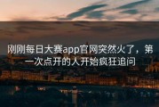刚刚每日大赛app官网突然火了，第一次点开的人开始疯狂追问