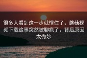 很多人看到这一步就愣住了，蘑菇视频下载这事突然被聊疯了，背后原因太微妙