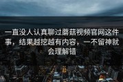 一直没人认真聊过蘑菇视频官网这件事，结果越挖越有内容，一不留神就会理解错