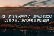 这一波讨论突然炸了，蘑菇影视在线观看这事，没点进去真的会错过