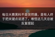 每日大赛黑料不是突然爆，是有人终于把关键点说透了，难怪这几天总被反复提起