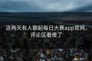 这两天有人聊起每日大赛app官网，评论区看傻了