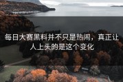 每日大赛黑料并不只是热闹，真正让人上头的是这个变化