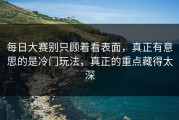 每日大赛别只顾着看表面，真正有意思的是冷门玩法，真正的重点藏得太深