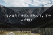一夜之间每日大赛ai突然火了，不少人吵翻了