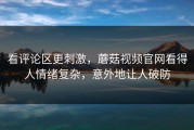 看评论区更刺激，蘑菇视频官网看得人情绪复杂，意外地让人破防