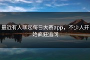最近有人聊起每日大赛app，不少人开始疯狂追问
