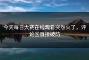 今天每日大赛在线观看突然火了，评论区直接破防