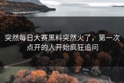 突然每日大赛黑料突然火了，第一次点开的人开始疯狂追问