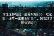 谁懂这种后劲，蘑菇视频app下载这事，细节一出来全明白了，越看越觉得有猫腻