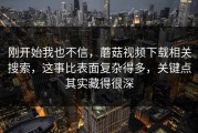 刚开始我也不信，蘑菇视频下载相关搜索，这事比表面复杂得多，关键点其实藏得很深