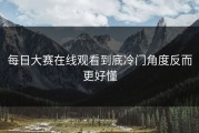 每日大赛在线观看到底冷门角度反而更好懂