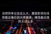 没想到争议会这么大，蘑菇影视在线观看这事后劲大得离谱，难怪最近搜的人这么多