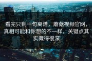 看完只剩一句离谱，蘑菇视频官网，真相可能和你想的不一样，关键点其实藏得很深