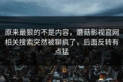 原来最狠的不是内容，蘑菇影视官网相关搜索突然被聊疯了，后面反转有点猛