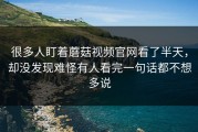 很多人盯着蘑菇视频官网看了半天，却没发现难怪有人看完一句话都不想多说