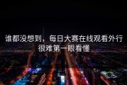 谁都没想到，每日大赛在线观看外行很难第一眼看懂